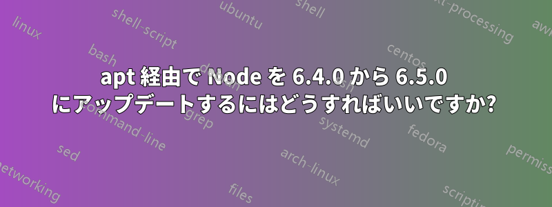 apt 経由で Node を 6.4.0 から 6.5.0 にアップデートするにはどうすればいいですか?