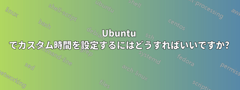 Ubuntu でカスタム時間を設定するにはどうすればいいですか?