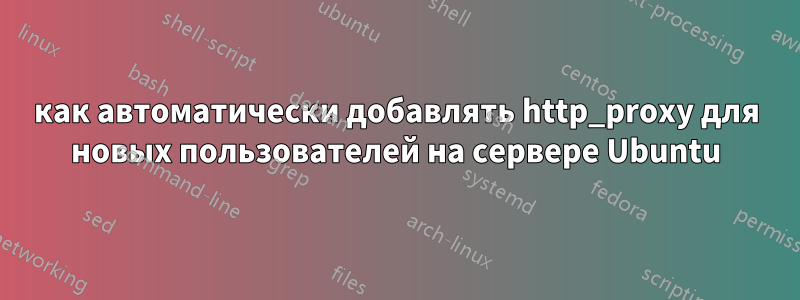 как автоматически добавлять http_proxy для новых пользователей на сервере Ubuntu