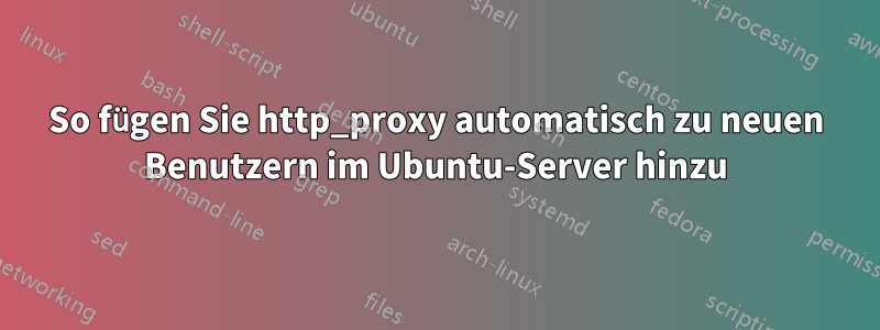 So fügen Sie http_proxy automatisch zu neuen Benutzern im Ubuntu-Server hinzu