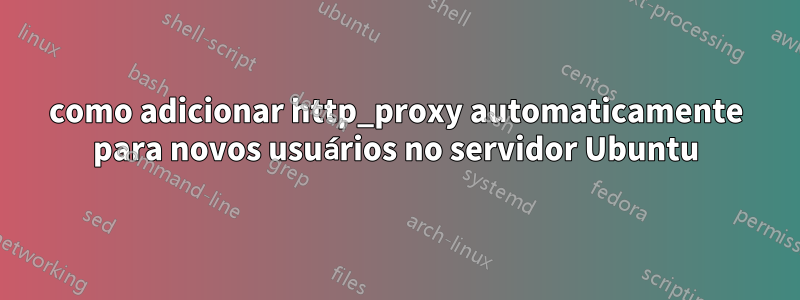 como adicionar http_proxy automaticamente para novos usuários no servidor Ubuntu