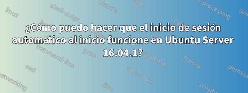 ¿Cómo puedo hacer que el inicio de sesión automático al inicio funcione en Ubuntu Server 16.04.1?