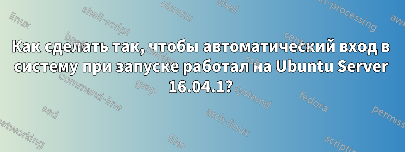 Как сделать так, чтобы автоматический вход в систему при запуске работал на Ubuntu Server 16.04.1?