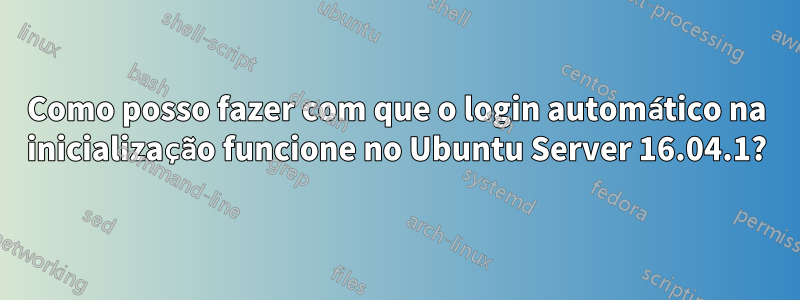 Como posso fazer com que o login automático na inicialização funcione no Ubuntu Server 16.04.1?