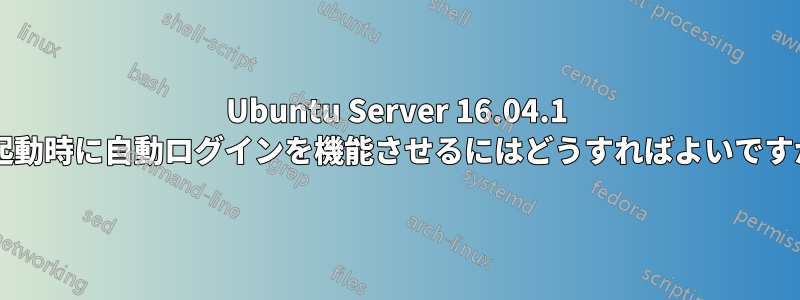 Ubuntu Server 16.04.1 で起動時に自動ログインを機能させるにはどうすればよいですか?