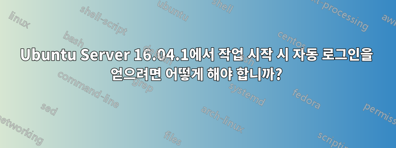 Ubuntu Server 16.04.1에서 작업 시작 시 자동 로그인을 얻으려면 어떻게 해야 합니까?