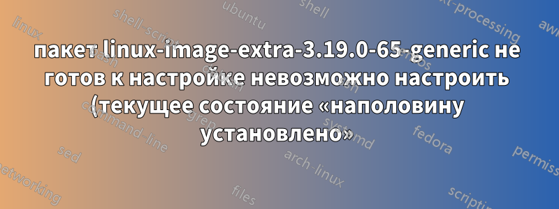 пакет linux-image-extra-3.19.0-65-generic не готов к настройке невозможно настроить (текущее состояние «наполовину установлено»)