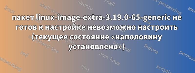 пакет linux-image-extra-3.19.0-65-generic не готов к настройке невозможно настроить (текущее состояние «наполовину установлено»)