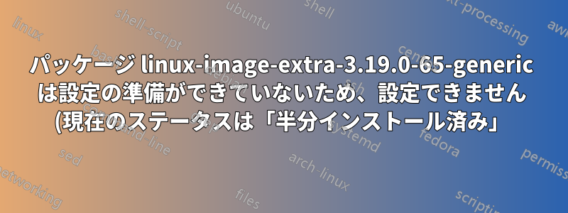 パッケージ linux-image-extra-3.19.0-65-generic は設定の準備ができていないため、設定できません (現在のステータスは「半分インストール済み」)