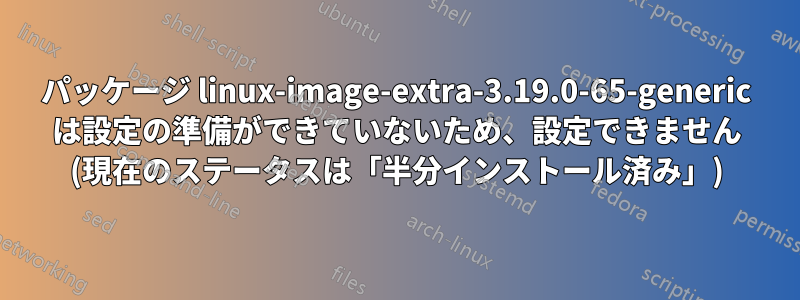 パッケージ linux-image-extra-3.19.0-65-generic は設定の準備ができていないため、設定できません (現在のステータスは「半分インストール済み」)