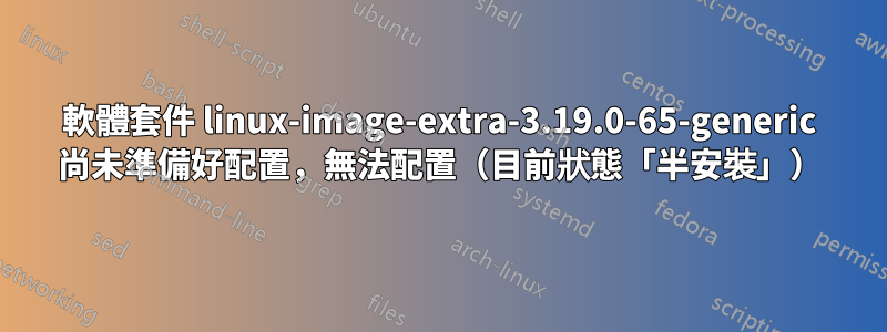 軟體套件 linux-image-extra-3.19.0-65-generic 尚未準備好配置，無法配置（目前狀態「半安裝」）