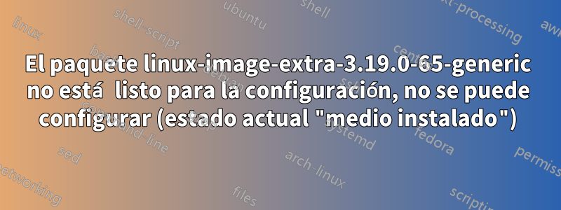 El paquete linux-image-extra-3.19.0-65-generic no está listo para la configuración, no se puede configurar (estado actual "medio instalado")