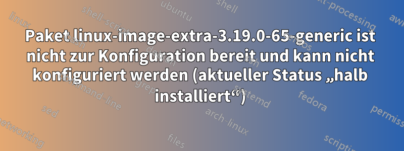 Paket linux-image-extra-3.19.0-65-generic ist nicht zur Konfiguration bereit und kann nicht konfiguriert werden (aktueller Status „halb installiert“)