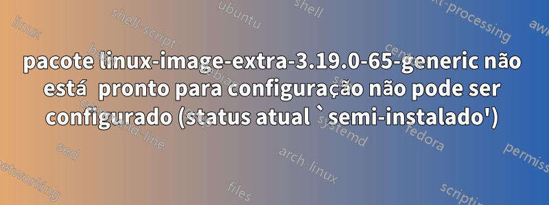 pacote linux-image-extra-3.19.0-65-generic não está pronto para configuração não pode ser configurado (status atual `semi-instalado')