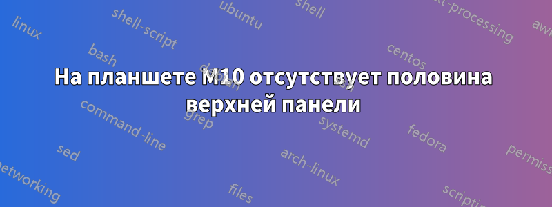 На планшете M10 отсутствует половина верхней панели