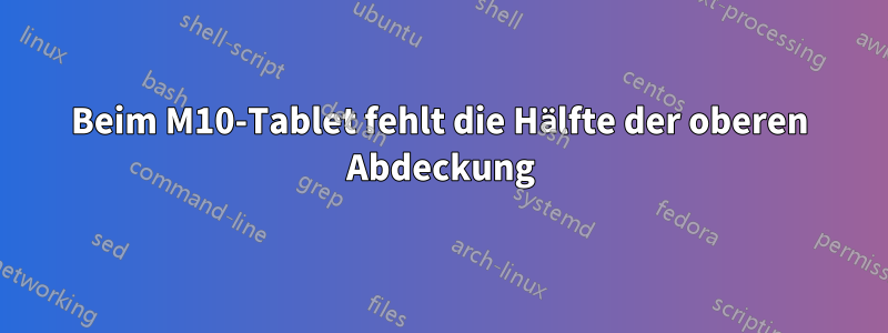 Beim M10-Tablet fehlt die Hälfte der oberen Abdeckung