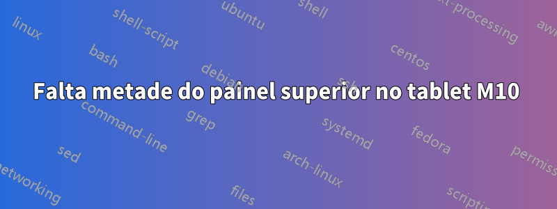 Falta metade do painel superior no tablet M10