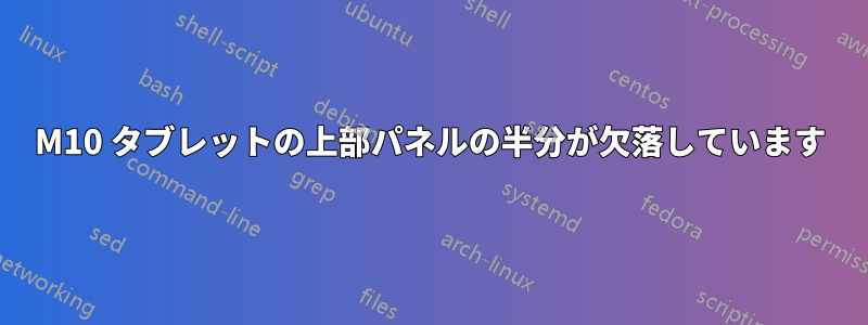 M10 タブレットの上部パネルの半分が欠落しています