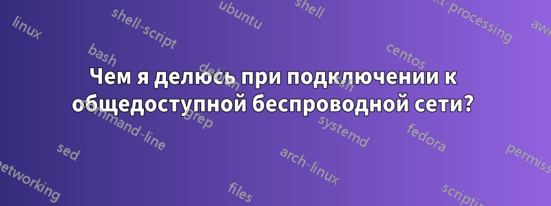 Чем я делюсь при подключении к общедоступной беспроводной сети?