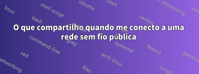 O que compartilho quando me conecto a uma rede sem fio pública