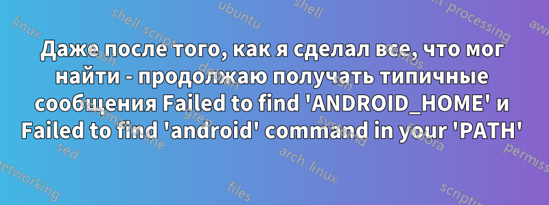 Даже после того, как я сделал все, что мог найти - продолжаю получать типичные сообщения Failed to find 'ANDROID_HOME' и Failed to find 'android' command in your 'PATH'