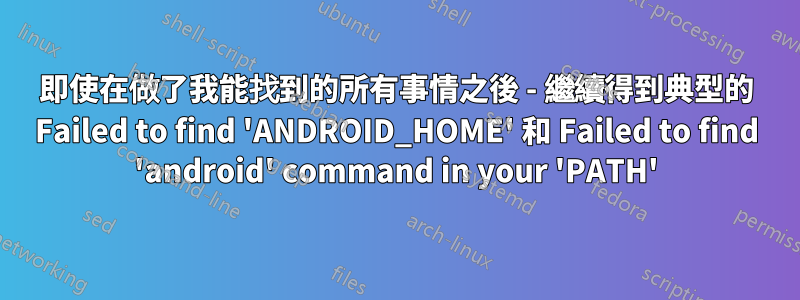 即使在做了我能找到的所有事情之後 - 繼續得到典型的 Failed to find 'ANDROID_HOME' 和 Failed to find 'android' command in your 'PATH'