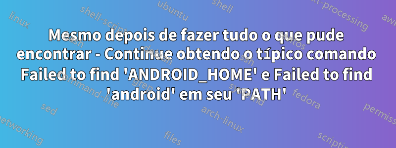 Mesmo depois de fazer tudo o que pude encontrar - Continue obtendo o típico comando Failed to find 'ANDROID_HOME' e Failed to find 'android' em seu 'PATH'