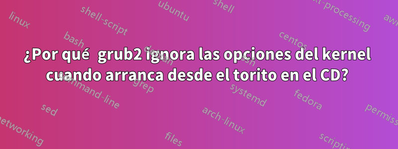 ¿Por qué grub2 ignora las opciones del kernel cuando arranca desde el torito en el CD?