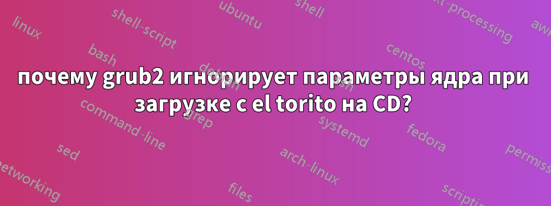 почему grub2 игнорирует параметры ядра при загрузке с el torito на CD?