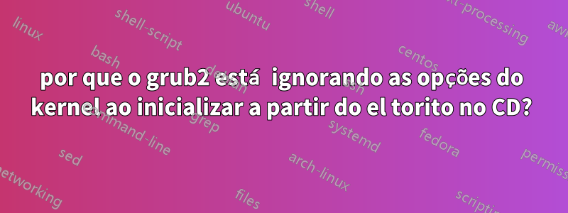 por que o grub2 está ignorando as opções do kernel ao inicializar a partir do el torito no CD?