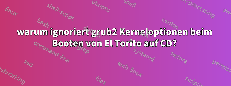 warum ignoriert grub2 Kerneloptionen beim Booten von El Torito auf CD?