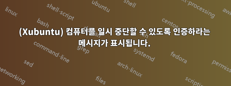 (Xubuntu) 컴퓨터를 일시 중단할 수 있도록 인증하라는 메시지가 표시됩니다.