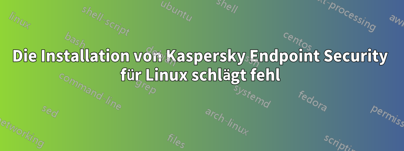 Die Installation von Kaspersky Endpoint Security für Linux schlägt fehl