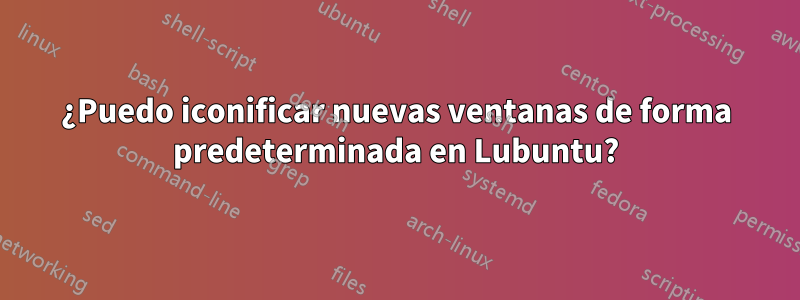 ¿Puedo iconificar nuevas ventanas de forma predeterminada en Lubuntu?