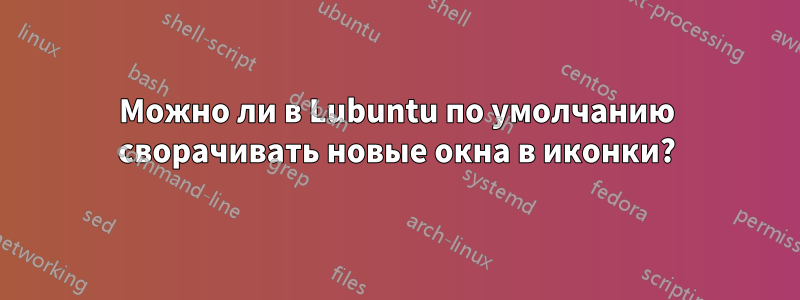 Можно ли в Lubuntu по умолчанию сворачивать новые окна в иконки?