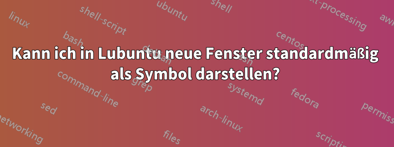 Kann ich in Lubuntu neue Fenster standardmäßig als Symbol darstellen?