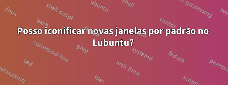 Posso iconificar novas janelas por padrão no Lubuntu?