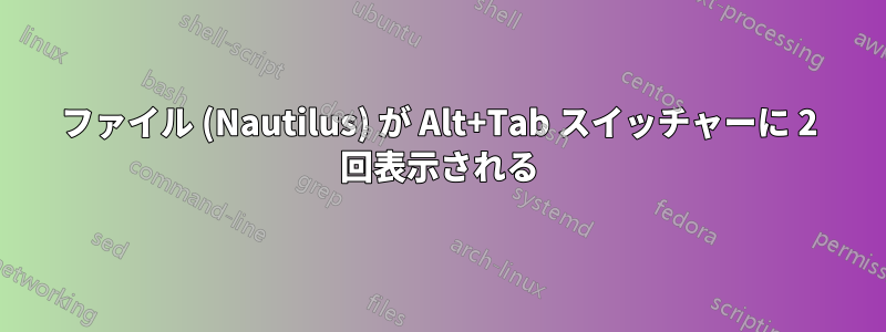 ファイル (Nautilus) が Alt+Tab スイッチャーに 2 回表示される