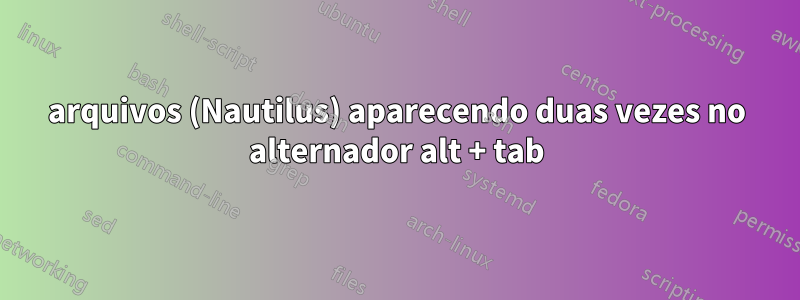 arquivos (Nautilus) aparecendo duas vezes no alternador alt + tab