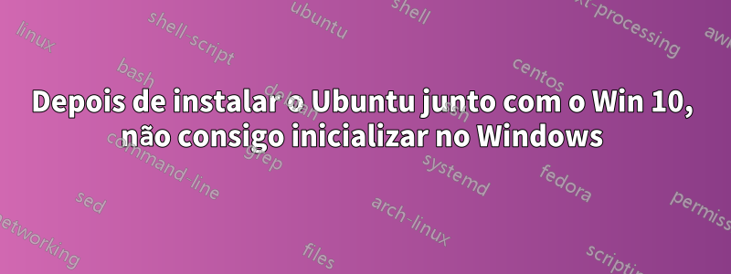 Depois de instalar o Ubuntu junto com o Win 10, não consigo inicializar no Windows