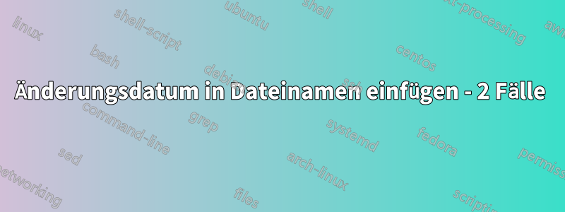 Änderungsdatum in Dateinamen einfügen - 2 Fälle