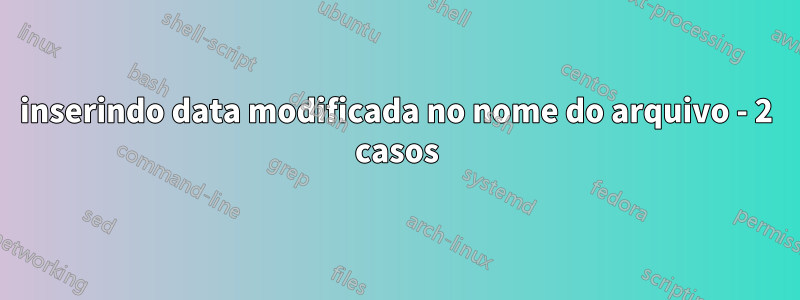 inserindo data modificada no nome do arquivo - 2 casos