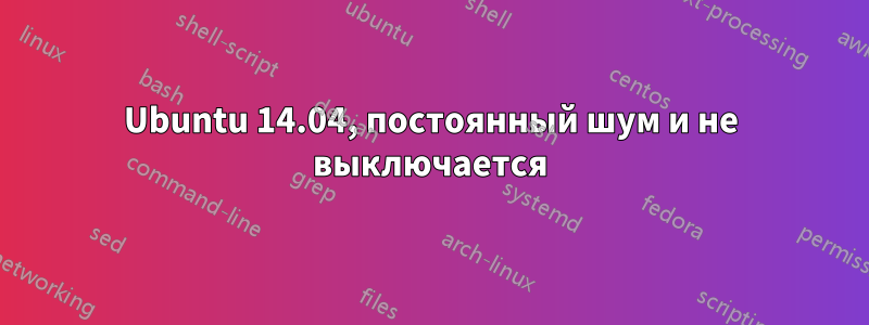 Ubuntu 14.04, постоянный шум и не выключается