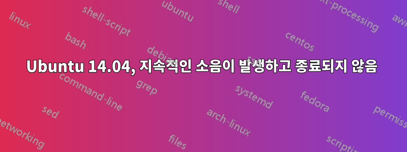 Ubuntu 14.04, 지속적인 소음이 발생하고 종료되지 않음