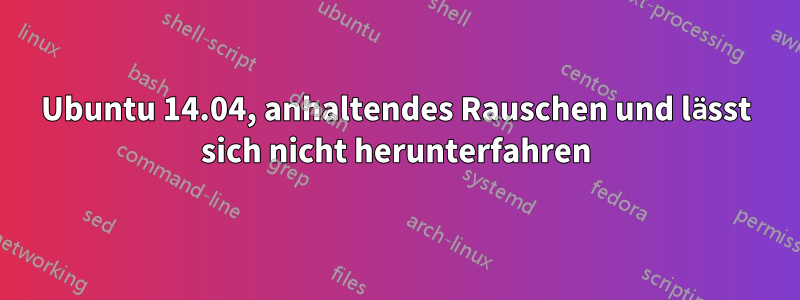 Ubuntu 14.04, anhaltendes Rauschen und lässt sich nicht herunterfahren