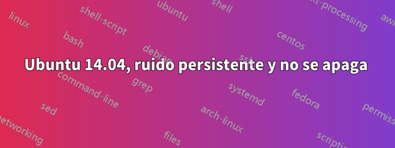 Ubuntu 14.04, ruido persistente y no se apaga