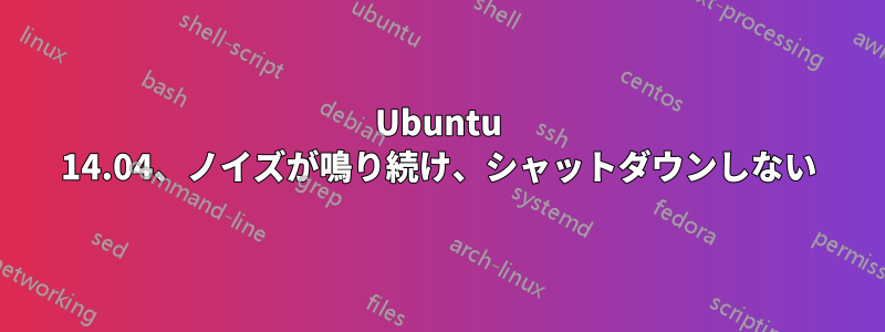 Ubuntu 14.04、ノイズが鳴り続け、シャットダウンしない