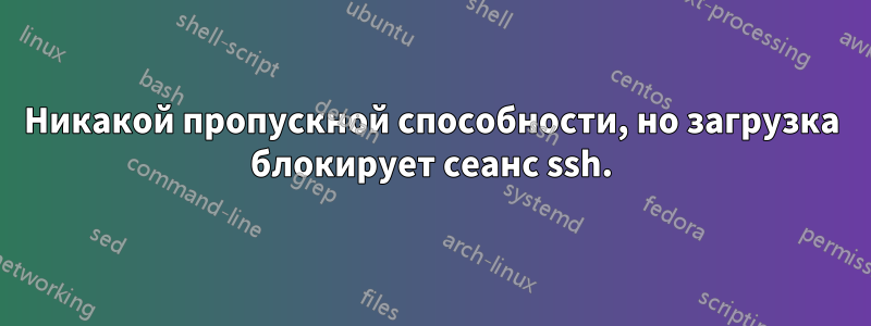 Никакой пропускной способности, но загрузка блокирует сеанс ssh.