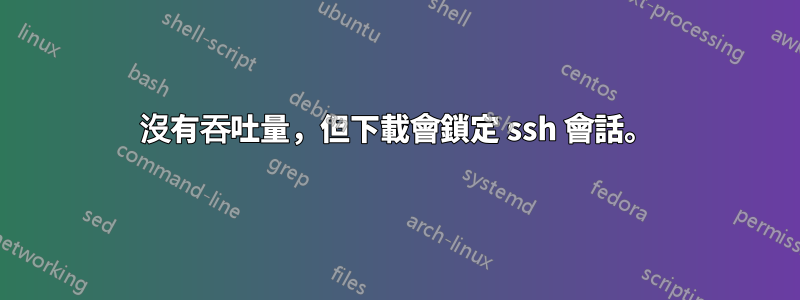 沒有吞吐量，但下載會鎖定 ssh 會話。