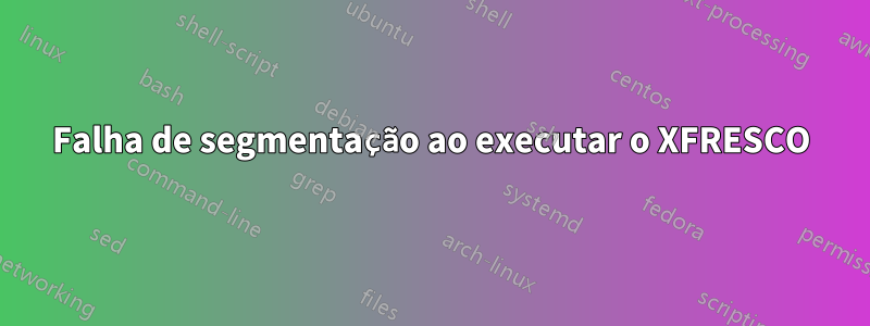 Falha de segmentação ao executar o XFRESCO